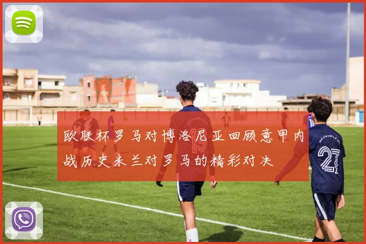 欧联杯罗马对博洛尼亚回顾意甲内战历史米兰对罗马的精彩对决