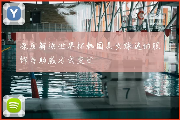 深度解读世界杯韩国美女球迷的服饰与助威方式变迁