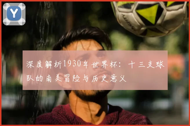 深度解析1930年世界杯:十三支球队的南美冒险与历史意义