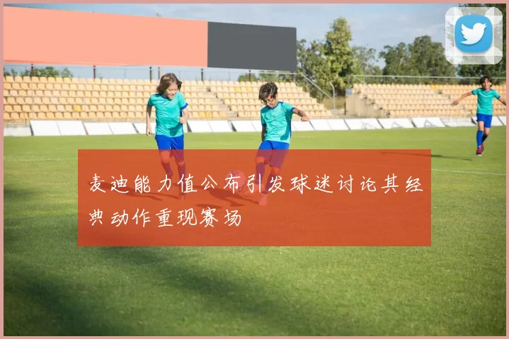 麦迪能力值公布引发球迷讨论其经典动作重现赛场