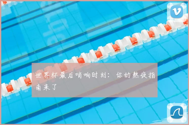 世界杯最后哨响时刻:你的熬夜指南来了