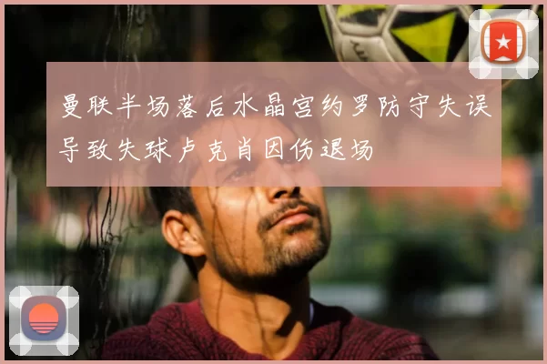 曼联半场落后水晶宫约罗防守失误导致失球卢克肖因伤退场