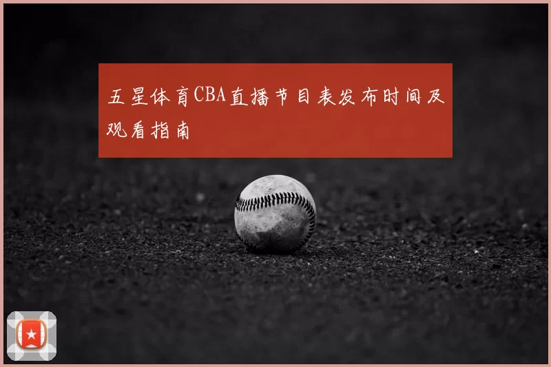 五星体育CBA直播节目表发布时间及观看指南