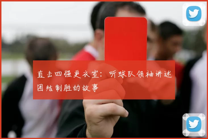 直击四强更衣室:听球队领袖讲述团结制胜的故事