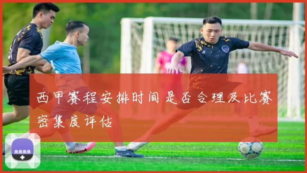 西甲赛程安排时间是否合理及比赛密集度评估