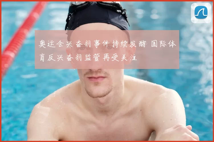奥运会兴奋剂事件持续发酵 国际体育反兴奋剂监管再受关注