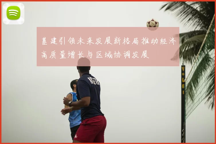 基建引领未来发展新格局推动经济高质量增长与区域协调发展