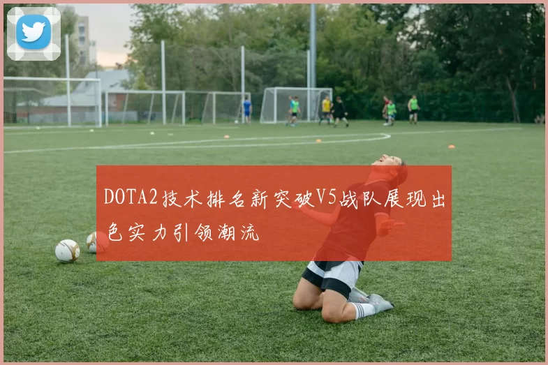 DOTA2技术排名新突破V5战队展现出色实力引领潮流