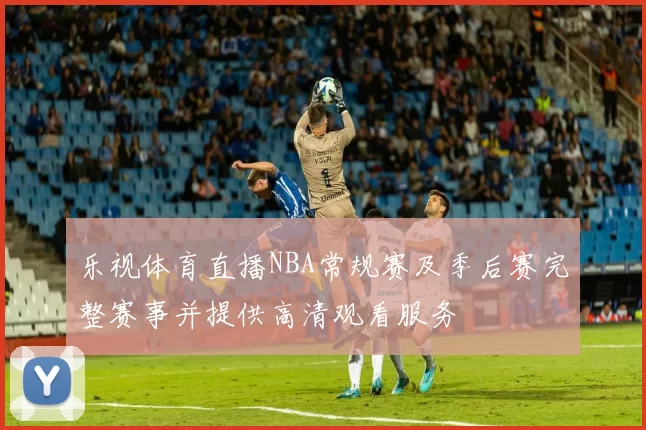 乐视体育直播NBA常规赛及季后赛完整赛事并提供高清观看服务