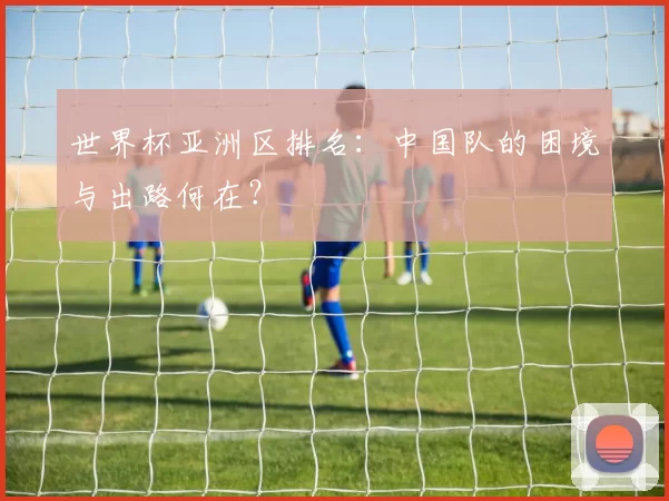 世界杯亚洲区排名:中国队的困境与出路何在?