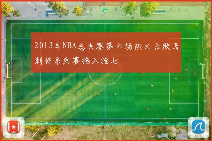 2013年NBA总决赛第六场热火击败马刺将系列赛拖入抢七