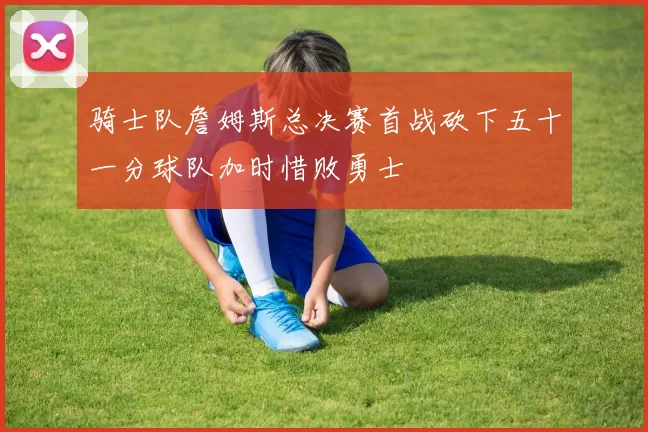 骑士队詹姆斯总决赛首战砍下五十一分球队加时惜败勇士