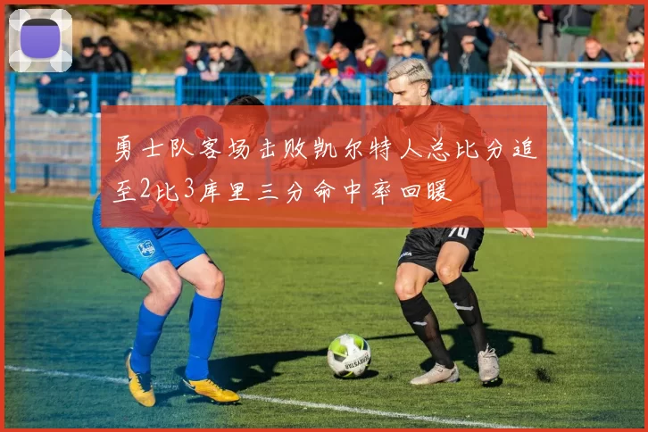 勇士队客场击败凯尔特人总比分追至2比3库里三分命中率回暖