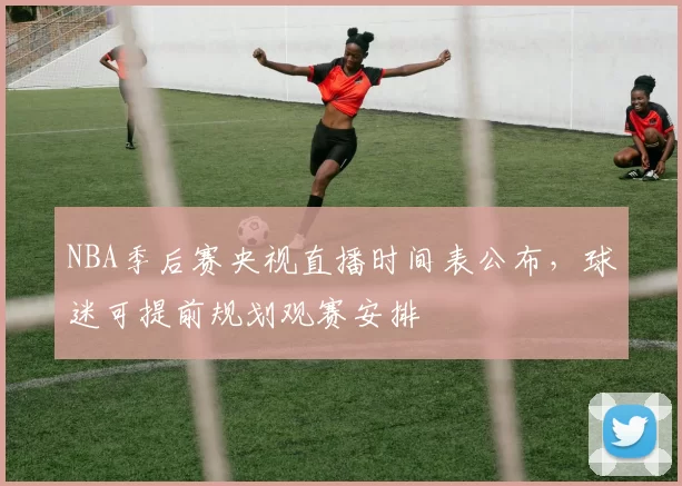 NBA季后赛央视直播时间表公布,球迷可提前规划观赛安排