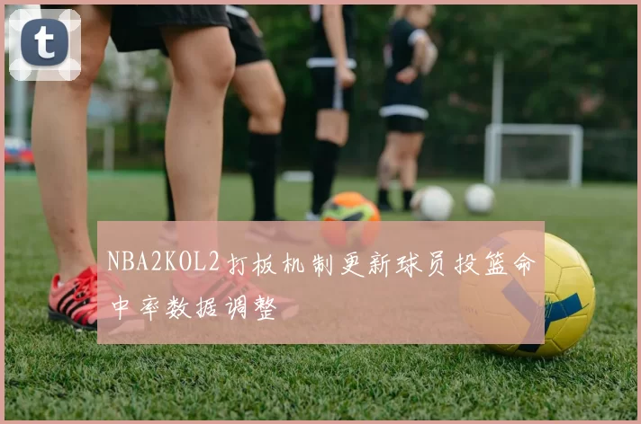 NBA2KOL2打板机制更新球员投篮命中率数据调整