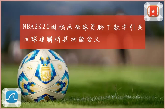 NBA2K20游戏画面球员脚下数字引关注球迷解析其功能含义