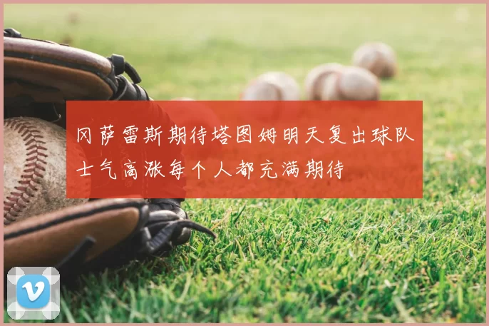 冈萨雷斯期待塔图姆明天复出球队士气高涨每个人都充满期待