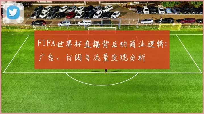 FIFA世界杯直播背后的商业逻辑：广告、订阅与流量变现分析