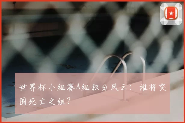 世界杯小组赛A组积分风云:谁将突围死亡之组?