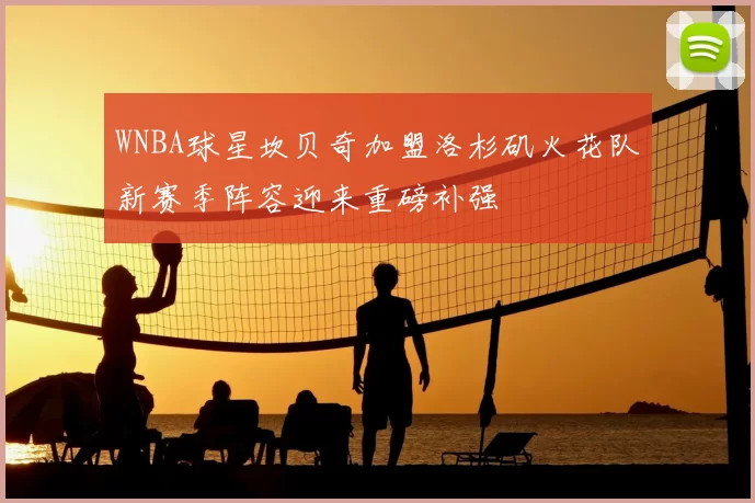 WNBA球星坎贝奇加盟洛杉矶火花队新赛季阵容迎来重磅补强