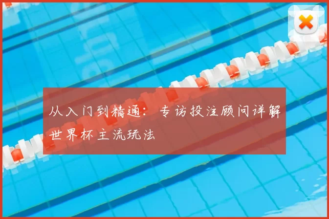 从入门到精通:专访投注顾问详解世界杯主流玩法