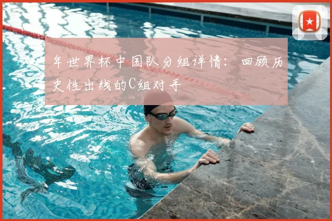 年世界杯中国队分组详情:回顾历史性出线的C组对手