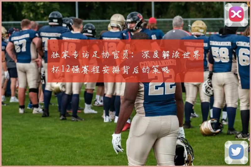 独家专访足协官员:深度解读世界杯12强赛程安排背后的策略