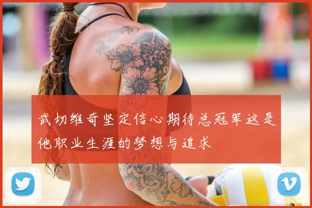 武切维奇坚定信心期待总冠军这是他职业生涯的梦想与追求