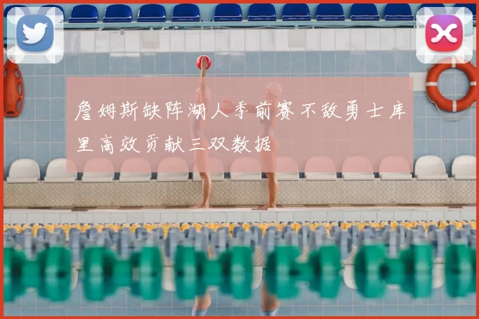 詹姆斯缺阵湖人季前赛不敌勇士库里高效贡献三双数据