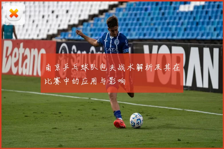 南京乒乓球队包夹战术解析及其在比赛中的应用与影响