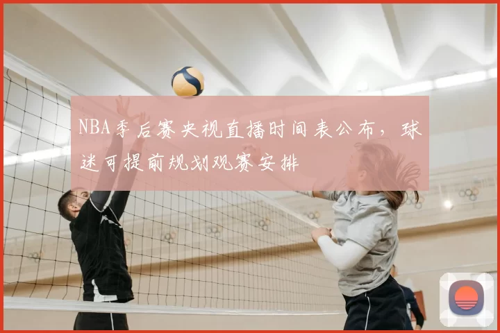 NBA季后赛央视直播时间表公布，球迷可提前规划观赛安排