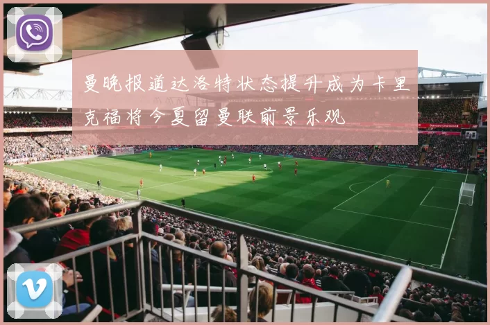 曼晚报道达洛特状态提升成为卡里克福将今夏留曼联前景乐观