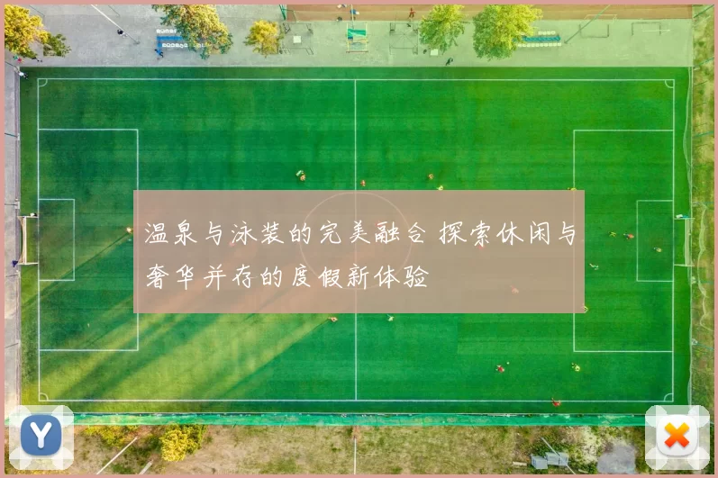 温泉与泳装的完美融合 探索休闲与奢华并存的度假新体验