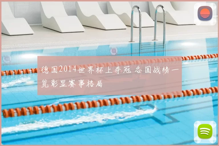 德国2014世界杯上夺冠 各国战绩一览彰显赛事格局