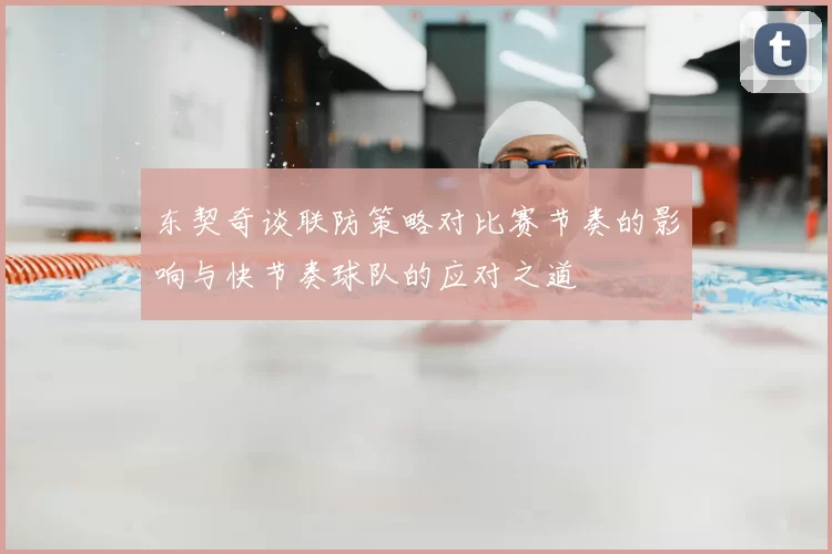 东契奇谈联防策略对比赛节奏的影响与快节奏球队的应对之道