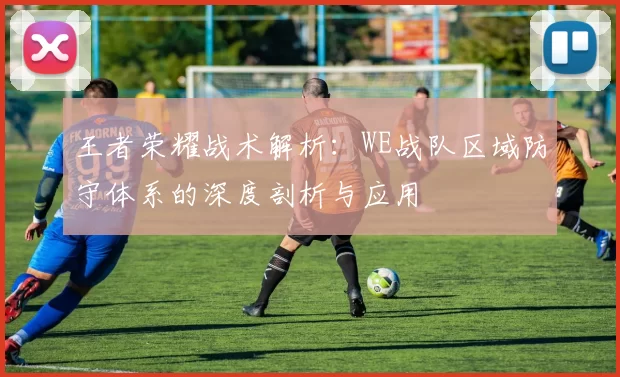 王者荣耀战术解析：WE战队区域防守体系的深度剖析与应用