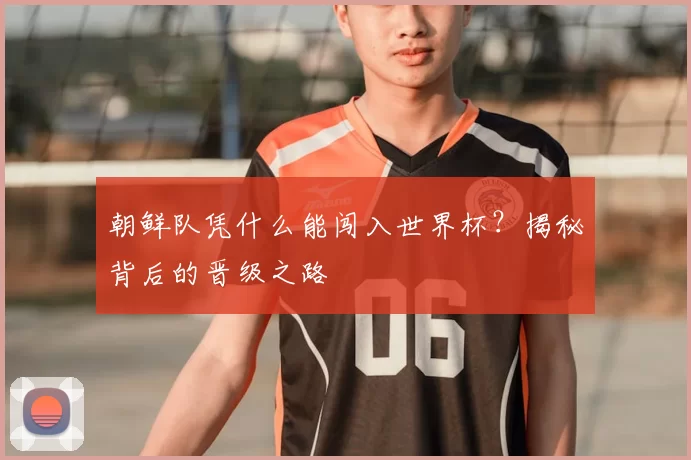 朝鲜队凭什么能闯入世界杯?揭秘背后的晋级之路
