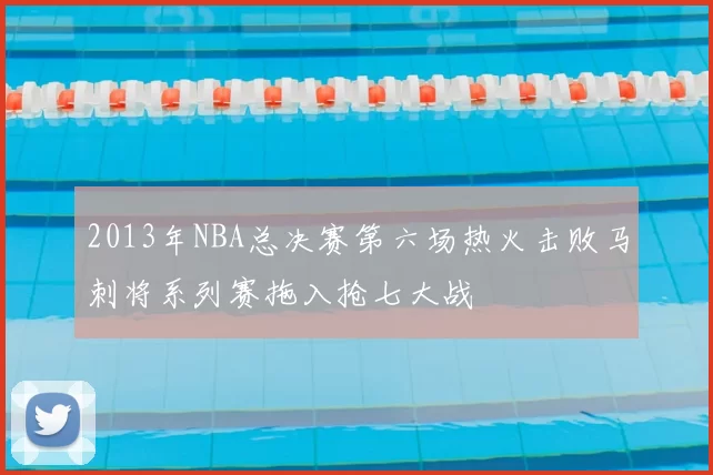 2013年NBA总决赛第六场热火击败马刺将系列赛拖入抢七大战