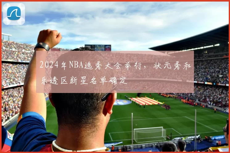 2024年NBA选秀大会举行，状元秀和乐透区新星名单确定