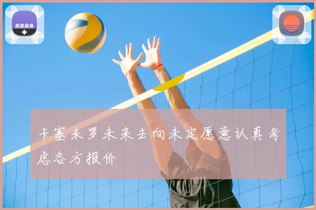 卡塞米罗未来去向未定愿意认真考虑各方报价