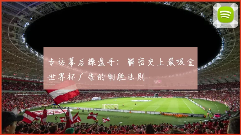 专访幕后操盘手:解密史上最吸金世界杯广告的制胜法则
