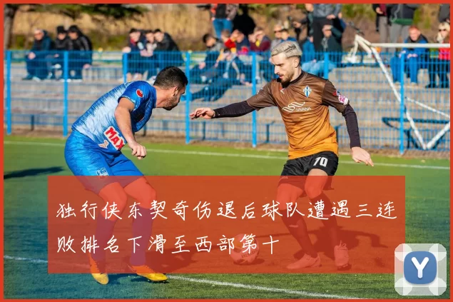 独行侠东契奇伤退后球队遭遇三连败排名下滑至西部第十