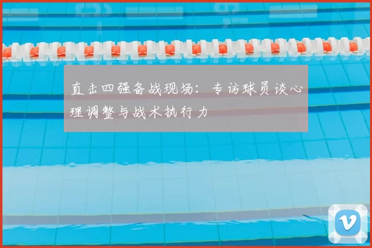 直击四强备战现场:专访球员谈心理调整与战术执行力