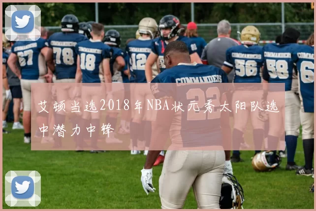 艾顿当选2018年NBA状元秀太阳队选中潜力中锋
