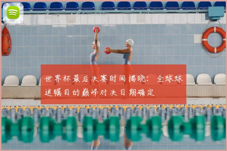 世界杯最后决赛时间揭晓：全球球迷瞩目的巅峰对决日期确定