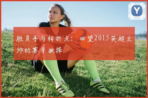 胜负手与转折点：回望2015英超主帅的赛季抉择