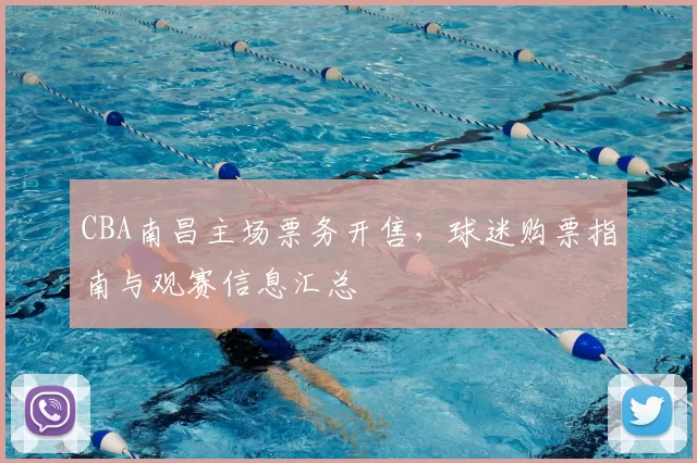 CBA南昌主场票务开售，球迷购票指南与观赛信息汇总