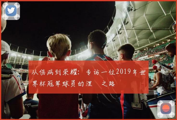 从伤病到荣耀:专访一位2019年世界杯冠军球员的涅槃之路