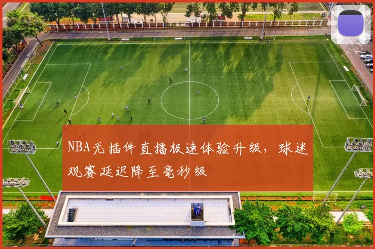 NBA无插件直播极速体验升级，球迷观赛延迟降至毫秒级