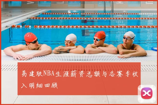 易建联NBA生涯薪资总额与各赛季收入明细回顾